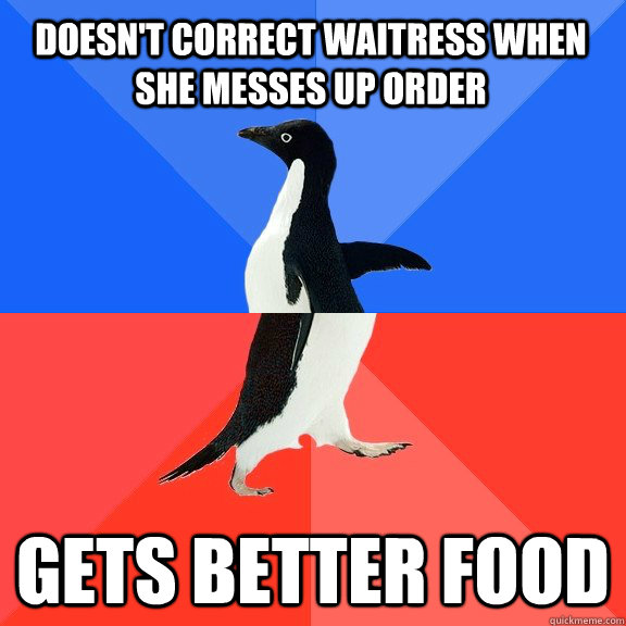 DOesn't correct waitress when she messes up order gets better food  Socially Awkward Awesome Penguin