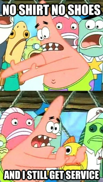 No Shirt NO Shoes And I still get Service  Push it somewhere else Patrick