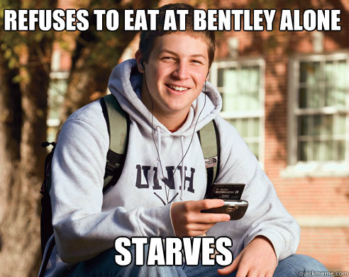 refuses to eat at bentley alone  starves  College Freshman