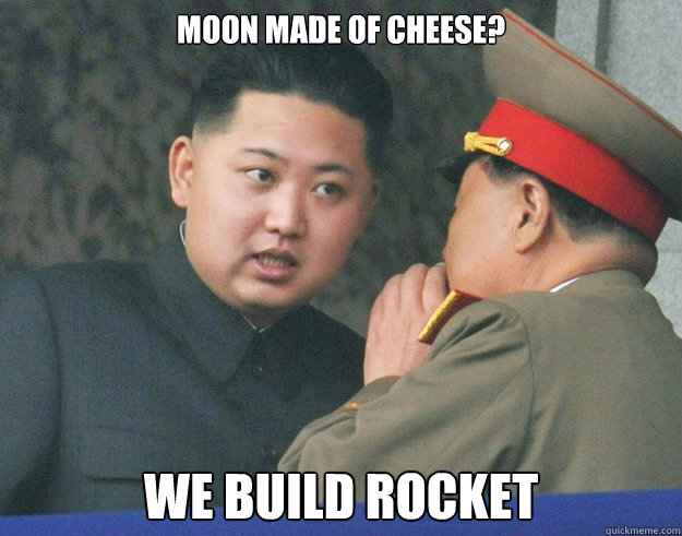 moon made of cheese?
 we build rocket  Hungry Kim Jong Un