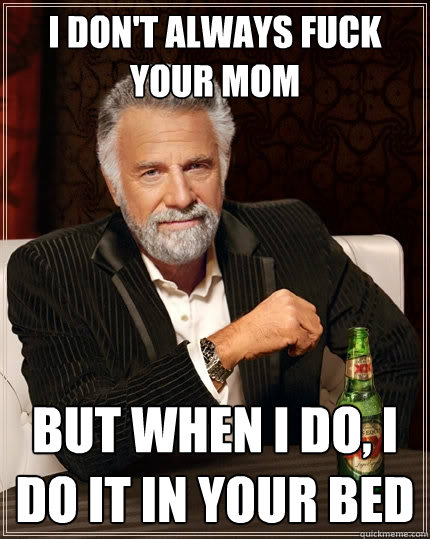 I don't always fuck your mom But when I do, I do it in your bed  The Most Interesting Man In The World