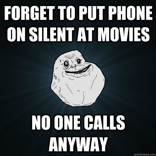 Forget to put phone on silent at movies no one calls anyway  Forever Alone