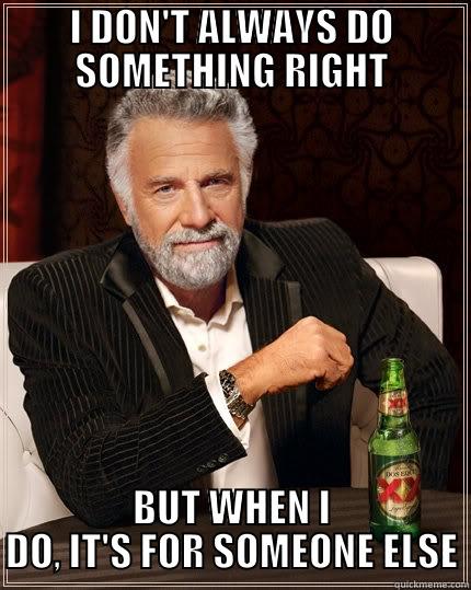 I DON'T ALWAYS DO SOMETHING RIGHT BUT WHEN I DO, IT'S FOR SOMEONE ELSE The Most Interesting Man In The World