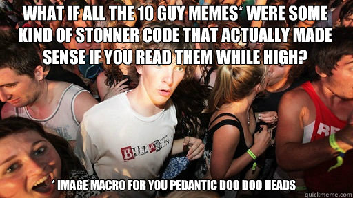 what if all the 10 guy memes* were some kind of stonner code that actually made sense if you read them while high? 
 * image macro for you pedantic doo doo heads  Sudden Clarity Clarence