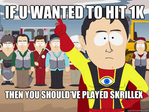 if u wanted to hit 1k 
then you should've played skrillex  Captain Hindsight