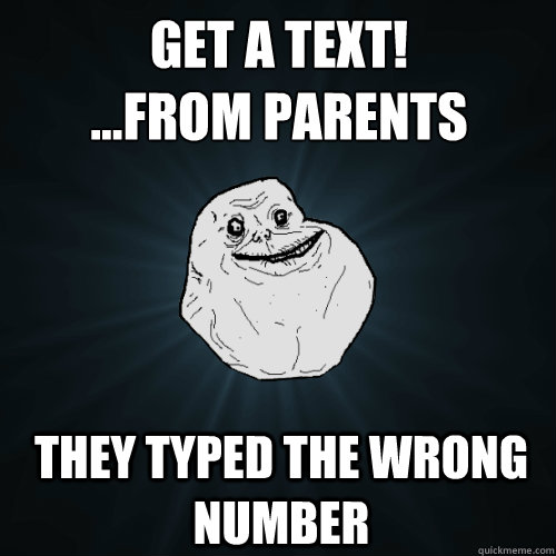 Get a text!
...From parents They typed the wrong number  Forever Alone