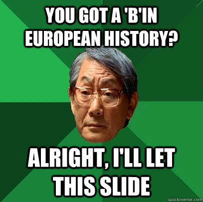 You got a 'b'in European History? Alright, I'll let this slide  High Expectations Asian Father