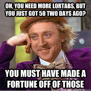 Oh, you need more Lortabs, but you just got 50 two days ago? you must have made a fortune off of those  Condescending Wonka
