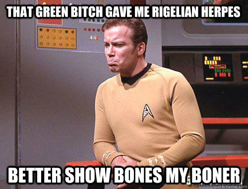 That green bitch gave me Rigelian herpes Better show bones my boner  Contemplating Kirk