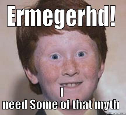 ERMEGERHD! I NEED SOME OF THAT MYTH  Over Confident Ginger