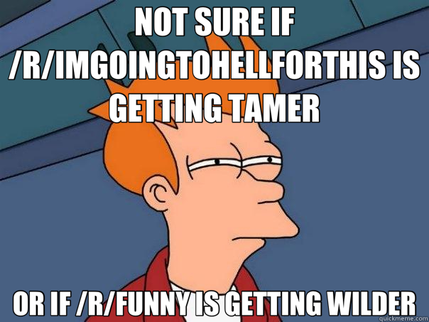 NOT SURE IF /R/IMGOINGTOHELLFORTHIS IS GETTING TAMER OR IF /R/FUNNY IS GETTING WILDER - NOT SURE IF /R/IMGOINGTOHELLFORTHIS IS GETTING TAMER OR IF /R/FUNNY IS GETTING WILDER  Futurama Fry