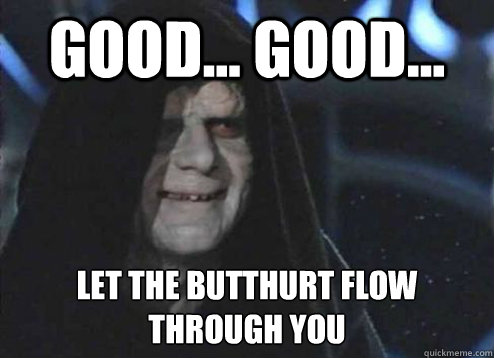 good... good... let the butthurt flow through you  - good... good... let the butthurt flow through you   Emperor Palpatine
