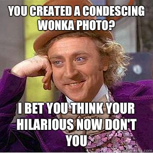 You created a Condescing Wonka photo? I bet you think your hilarious now don't you   Condescending Wonka
