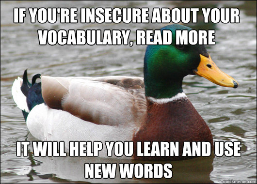 if you're insecure about your vocabulary, read more it will help you learn and use new words  Actual Advice Mallard