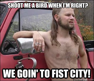 Shoot me a bird when I'm right? We goin' to fist city!  racist redneck
