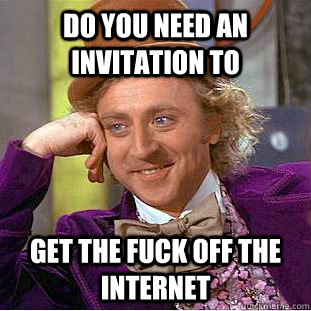 Do you need an invitation to GET THE FUCK OFF THE INTERNET  Creepy Wonka