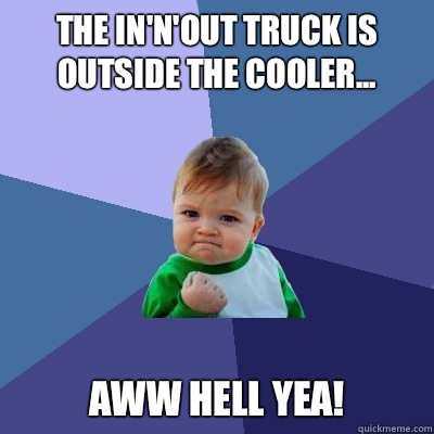 The In'n'Out truck is outside the cooler... Aww HELL YEA!  - The In'n'Out truck is outside the cooler... Aww HELL YEA!   Success Kid