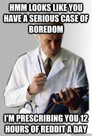 Hmm looks like you have a serious case of boredom I'm prescribing you 12 hours of reddit a day - Hmm looks like you have a serious case of boredom I'm prescribing you 12 hours of reddit a day  Doctor Doctor