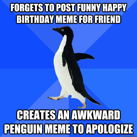 Forgets to post funny Happy birthday meme for friend Creates an awkward Penguin meme to apologize - Forgets to post funny Happy birthday meme for friend Creates an awkward Penguin meme to apologize  Socially Awkward Penguin