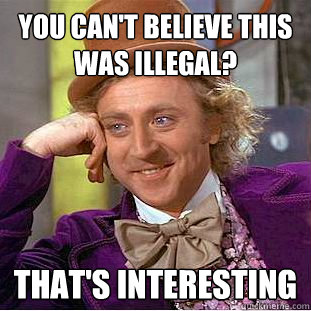 You can't believe this was illegal? That's interesting  You get nothing wonka