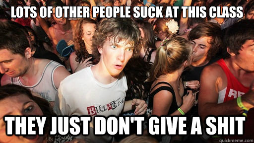 Lots of other people suck at this class they just don't give a shit  Sudden Clarity Clarence