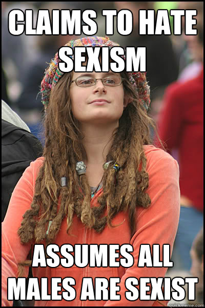 Claims to hate sexism Assumes all males are sexist  College Liberal