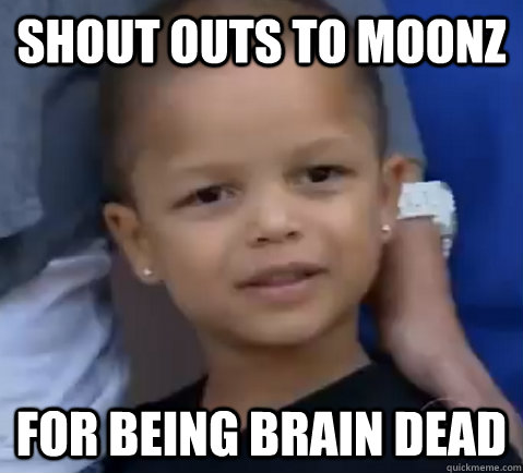 shout outs to moonz for being brain dead  