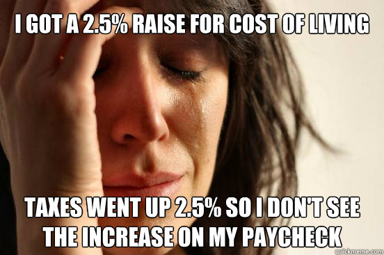 I GOT A 2.5% RAISE FOR COST OF LIVING TAXES WENT UP 2.5% SO I DON'T SEE THE INCREASE ON MY PAYCHECK
  First World Problems