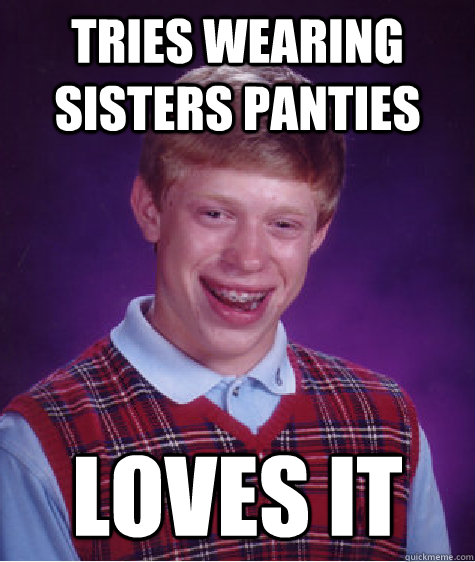 Tries wearing Sisters Panties  loves it  Bad Luck Brian