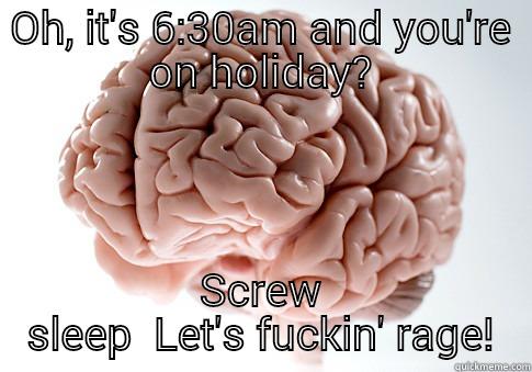 OH, IT'S 6:30AM AND YOU'RE ON HOLIDAY? SCREW SLEEP  LET'S FUCKIN' RAGE! Scumbag Brain