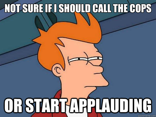 Not sure if I should call the cops or start applauding  Futurama Fry