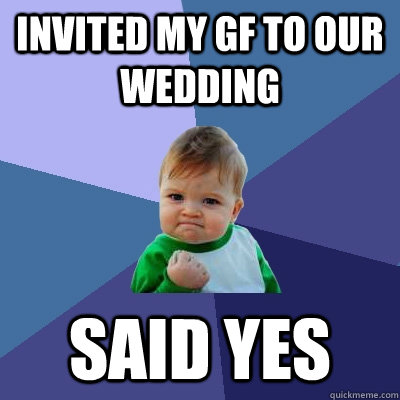 invited my gf to our wedding said yes  Success Kid