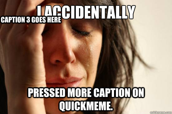 I accidentally Pressed more caption on quickmeme. Caption 3 goes here  First World Problems