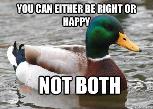 you can either be right or happy not both  Actual Advice Mallard