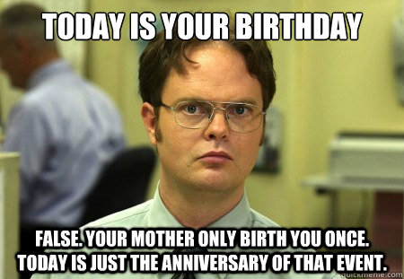 Today is your birthday False. Your mother only birth you once. Today is just the anniversary of that event.  