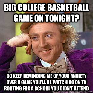 big college basketball game on tonight? Do keep reminding me of your anxiety over a game you'll be watching on tv rooting for a school you didn't attend  Creepy Wonka