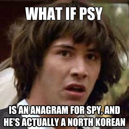 what if psy is an anagram for spy, and he's actually a north korean  conspiracy keanu