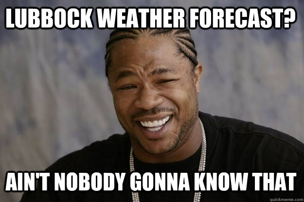 Lubbock weather forecast? ain't nobody gonna know that  Xzibit meme