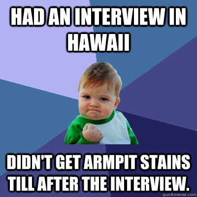 Had an interview in Hawaii Didn't get armpit stains till after the interview.  Success Kid