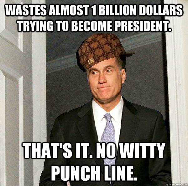 Wastes almost 1 billion dollars trying to become president. That's it. No witty punch line.  Scumbag Mitt Romney
