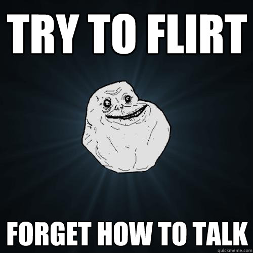 try to flirt forget how to talk  Forever Alone