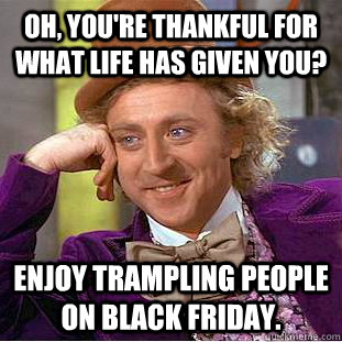 Oh, you're thankful for what life has given you? enjoy trampling people on black friday. - Oh, you're thankful for what life has given you? enjoy trampling people on black friday.  Condescending Wonka