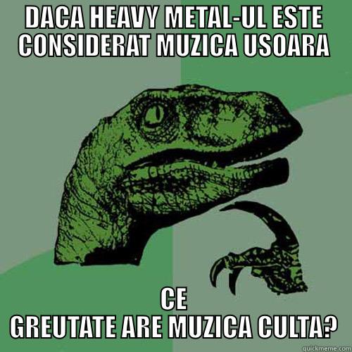 DACA HEAVY METAL-UL ESTE CONSIDERAT MUZICA USOARA CE GREUTATE ARE MUZICA CULTA? Philosoraptor