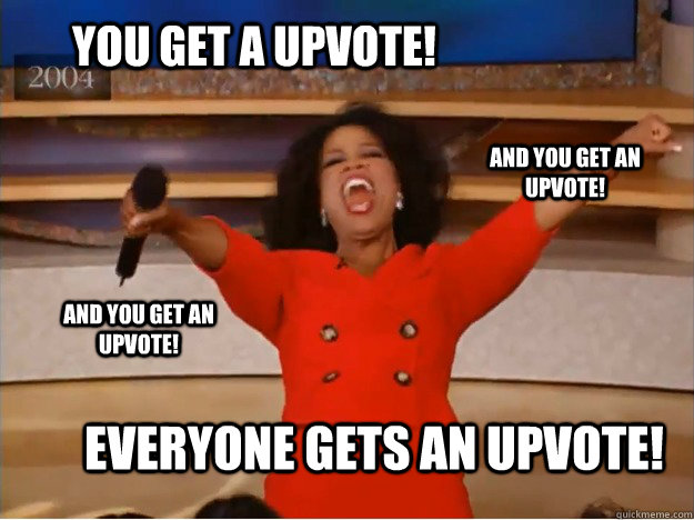 You get a upvote! everyone gets an upvote! and you get an upvote! and you get an upvote! - You get a upvote! everyone gets an upvote! and you get an upvote! and you get an upvote!  oprah you get a car