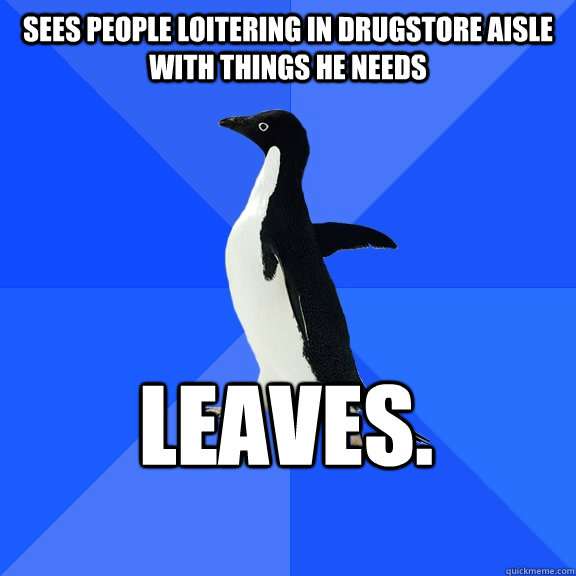 Sees people loitering in drugstore aisle with things he needs leaves.  Socially Awkward Penguin
