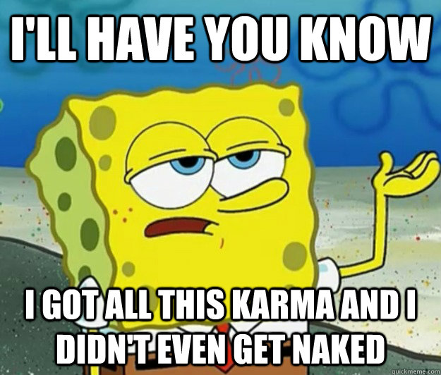 I'll have you know I got all this karma and I didn't even get naked - I'll have you know I got all this karma and I didn't even get naked  Tough Spongebob