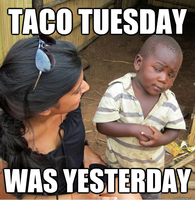 TACO TUESDAY WAS YESTERDAY  Skeptical Third World Kid