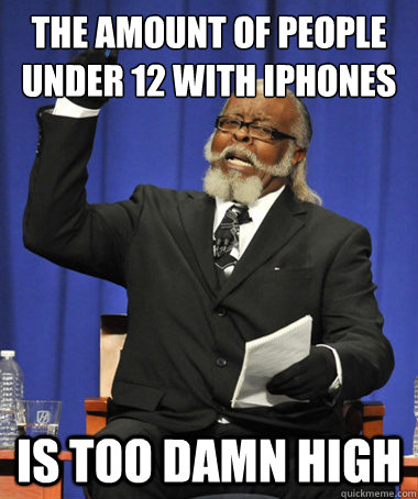 the amount of people under 12 with iphones is too damn high  The Rent Is Too Damn High