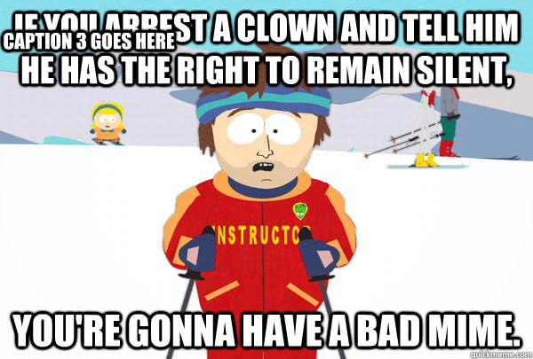 If you arrest a clown and tell him he has the right to remain silent, You're gonna have a bad mime. Caption 3 goes here  Super Cool Ski Instructor