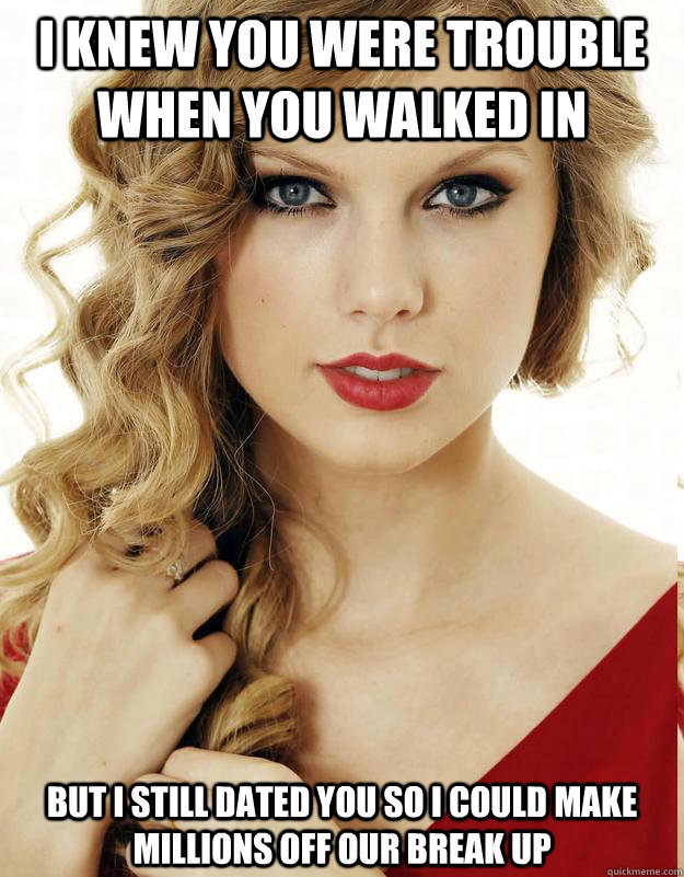 I knew you were trouble when you walked in But i still dated you so i could make millions off our break up  Underly Attached Girlfriend